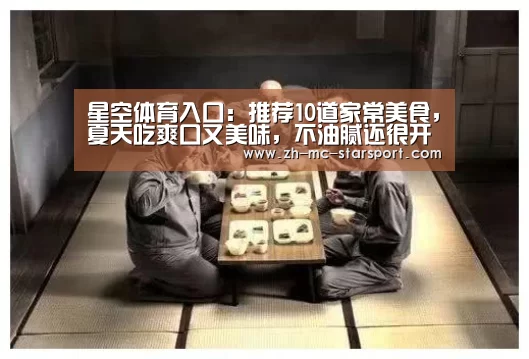 星空体育入口:推荐10道家常美食,夏天吃爽口又美味,不油腻还很开胃,太营养了(图2) 星空体育网址